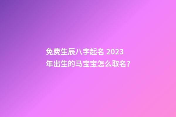 免费生辰八字起名 2023年出生的马宝宝怎么取名？